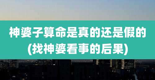 神婆子算命是真的还是假的(找神婆看事的后果)