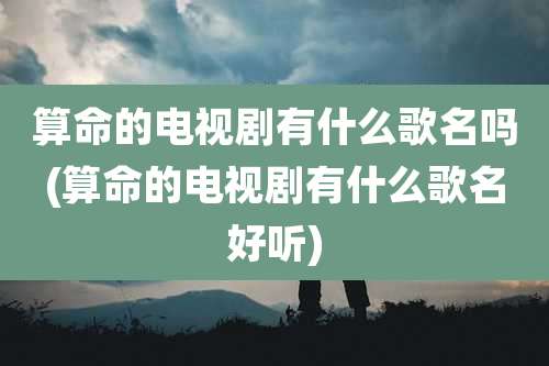 算命的电视剧有什么歌名吗(算命的电视剧有什么歌名好听)