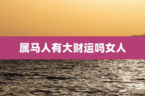 属马人有大财运吗女人