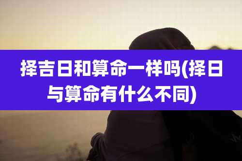 择吉日和算命一样吗(择日与算命有什么不同)