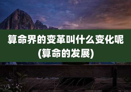 算命界的变革叫什么变化呢(算命的发展)
