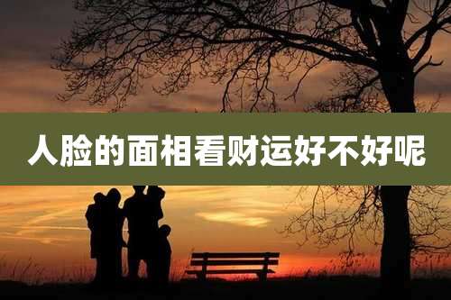 人脸的面相看财运好不好呢