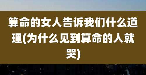 算命的女人告诉我们什么道理(为什么见到算命的人就哭)