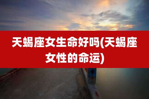 天蝎座女生命好吗(天蝎座女性的命运)