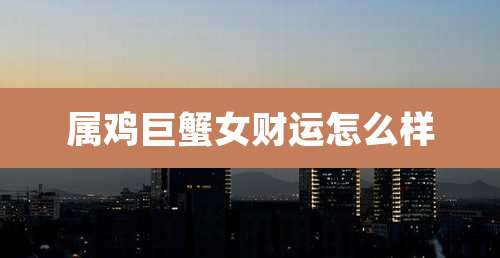 属鸡巨蟹女财运怎么样