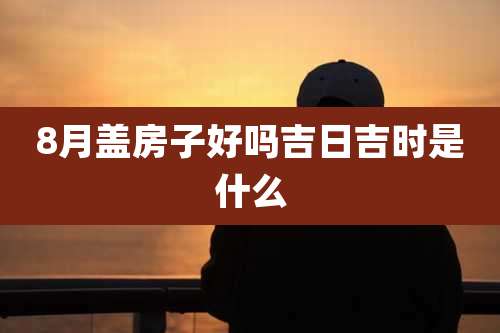 8月盖房子好吗吉日吉时是什么