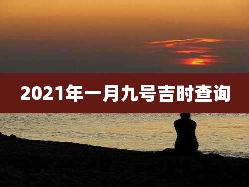 2021年一月九号吉时查询