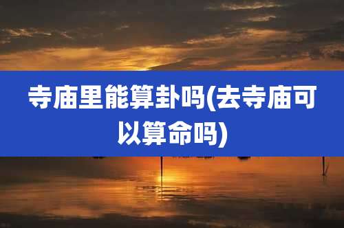 寺庙里能算卦吗(去寺庙可以算命吗)