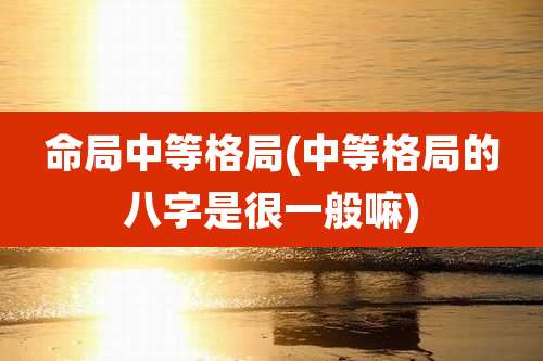 命局中等格局(中等格局的八字是很一般嘛)