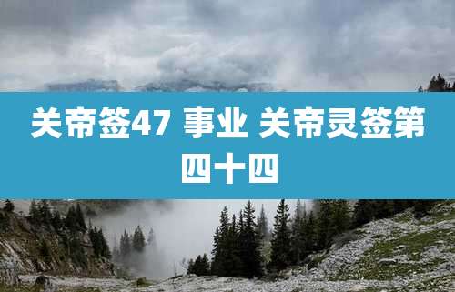 关帝签47 事业 关帝灵签第四十四