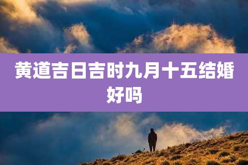 黄道吉日吉时九月十五结婚好吗