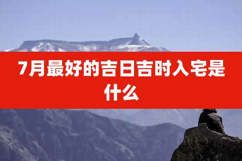 7月最好的吉日吉时入宅是什么