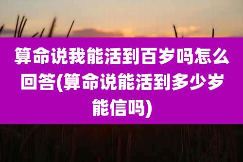 算命说我能活到百岁吗怎么回答(算命说能活到多少岁能信吗)
