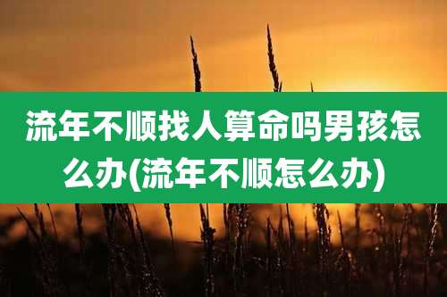 流年不顺找人算命吗男孩怎么办(流年不顺怎么办)