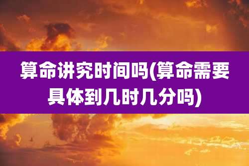 算命讲究时间吗(算命需要具体到几时几分吗)