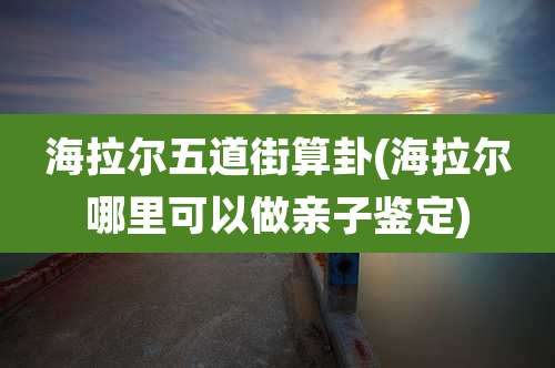 海拉尔五道街算卦(海拉尔哪里可以做亲子鉴定)