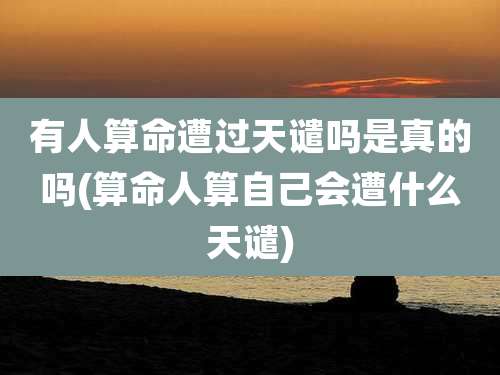 有人算命遭过天谴吗是真的吗(算命人算自己会遭什么天谴)