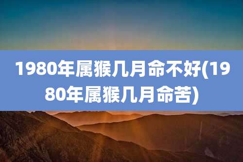 1980年属猴几月命不好(1980年属猴几月命苦)