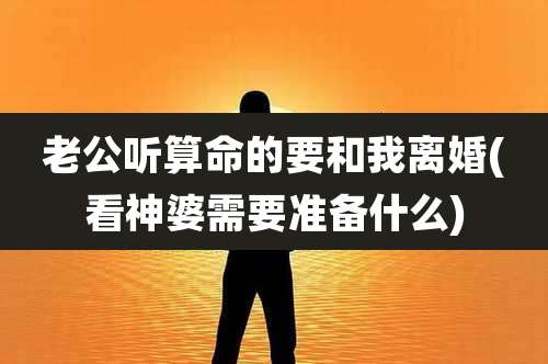 老公听算命的要和我离婚(看神婆需要准备什么)