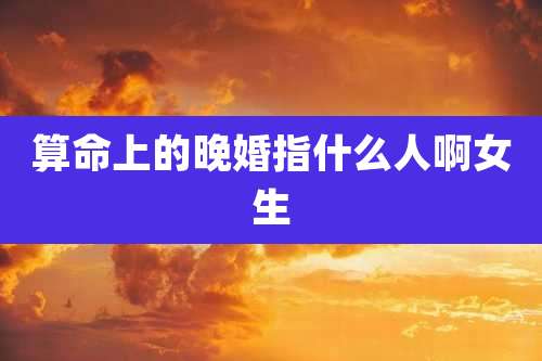 算命上的晚婚指什么人啊女生