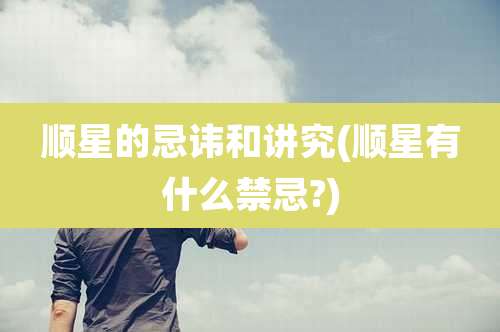 顺星的忌讳和讲究(顺星有什么禁忌?)