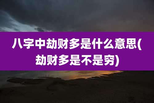 八字中劫财多是什么意思(劫财多是不是穷)