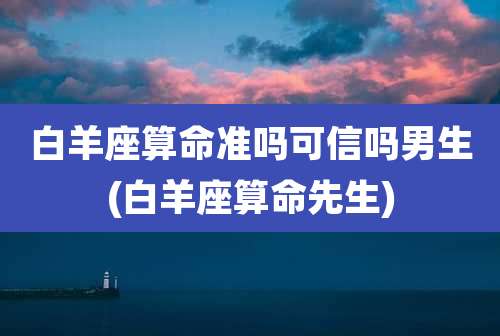 白羊座算命准吗可信吗男生(白羊座算命先生)