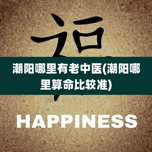 潮阳哪里有老中医(潮阳哪里算命比较准)