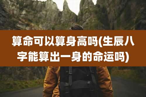 算命可以算身高吗(生辰八字能算出一身的命运吗)