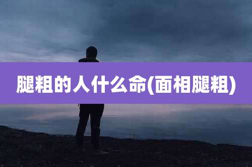 腿粗的人什么命(面相腿粗)