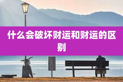 什么会破坏财运和财运的区别
