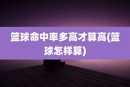 篮球命中率多高才算高(篮球怎样算)