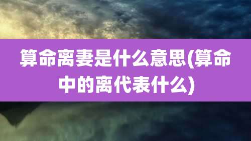 算命离妻是什么意思(算命中的离代表什么)