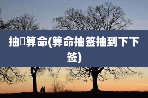 抽籤算命(算命抽签抽到下下签)