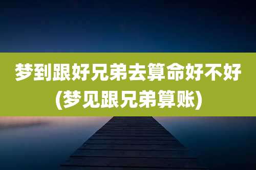 梦到跟好兄弟去算命好不好(梦见跟兄弟算账)