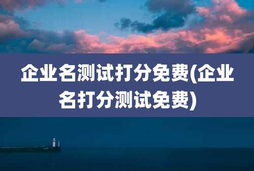 企业名测试打分免费(企业名打分测试免费)