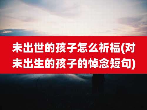 未出世的孩子怎么祈福(对未出生的孩子的悼念短句)