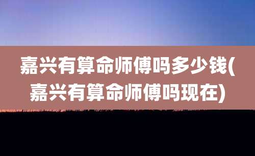 嘉兴有算命师傅吗多少钱(嘉兴有算命师傅吗现在)