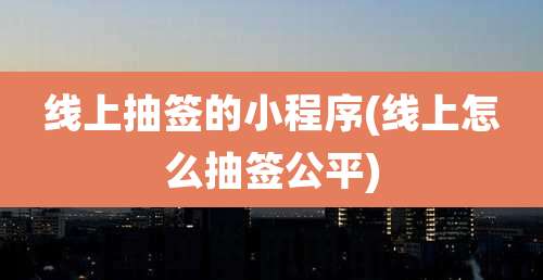 线上抽签的小程序(线上怎么抽签公平)