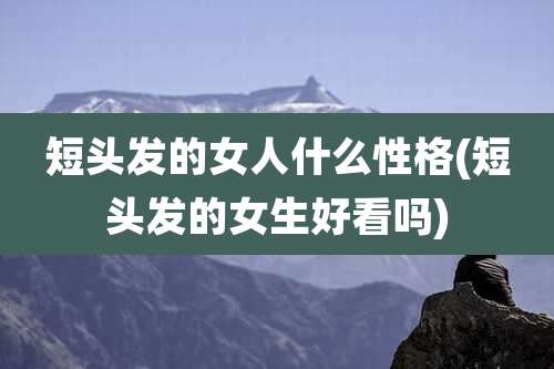 短头发的女人什么性格(短头发的女生好看吗)