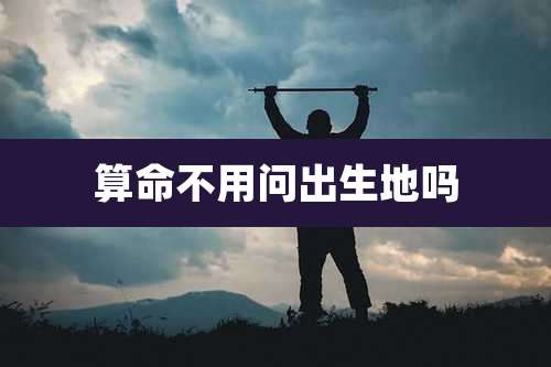 算命不用问出生地吗