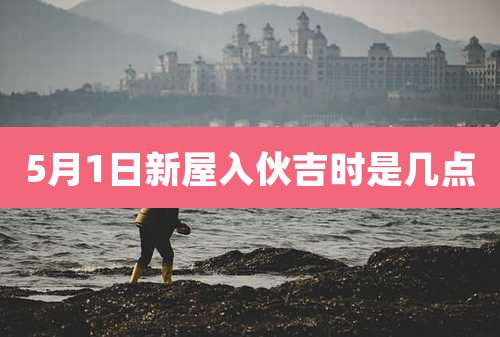 5月1日新屋入伙吉时是几点