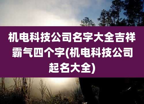 机电科技公司名字大全吉祥霸气四个字(机电科技公司起名大全)