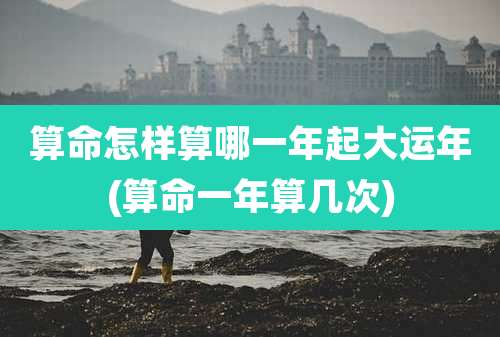 算命怎样算哪一年起大运年(算命一年算几次)