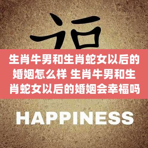 生肖牛男和生肖蛇女以后的婚姻怎么样 生肖牛男和生肖蛇女以后的婚姻会幸福吗