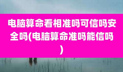 电脑算命看相准吗可信吗安全吗(电脑算命准吗能信吗)