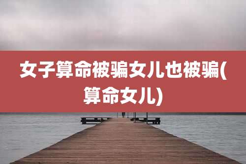 女子算命被骗女儿也被骗(算命女儿)