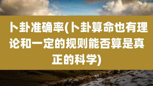 卜卦准确率(卜卦算命也有理论和一定的规则能否算是真正的科学)