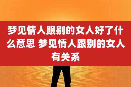 梦见情人跟别的女人好了什么意思 梦见情人跟别的女人有关系