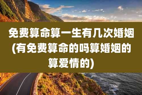 免费算命算一生有几次婚姻(有免费算命的吗算婚姻的算爱情的)